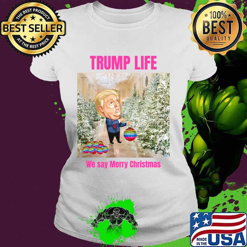Trump Life We Say Merry Christmas Decorates The Christmas Tree Shirt Ladies tee Trump Life We Say Merry Christmas Decorates The Christmas Tree Shirt Ladies tee