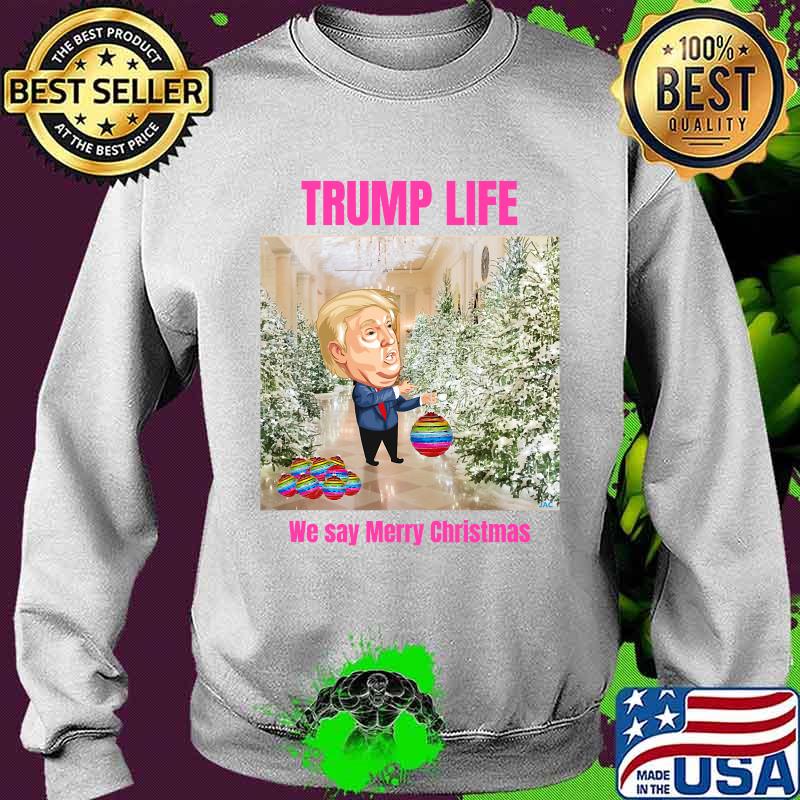 Trump Life We Say Merry Christmas Decorates The Christmas Tree Shirt Sweater Trump Life We Say Merry Christmas Decorates The Christmas Tree Shirt Sweater