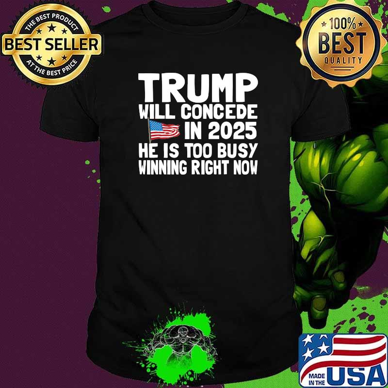 Trump Will Concede In 2025 He Is Too Busy Winning Right Now American Flag Shirt