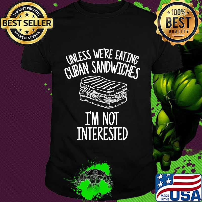 Unless We're Eating Cuban Sandwiches I'm Not Interested Shirt