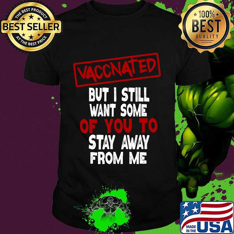 Vaccinated But I Still Want Some Of You To Stay Way From Me Covid 19 Shirt