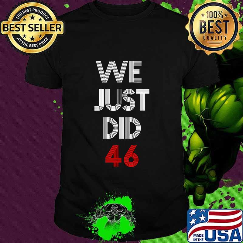 We Just Did 46 Joe Biden Quote Anti Trump Election Shirt