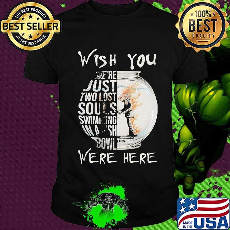 Wish You We’re Just Two Lost Souls Swimming Bowl Were Here Fish Shirt