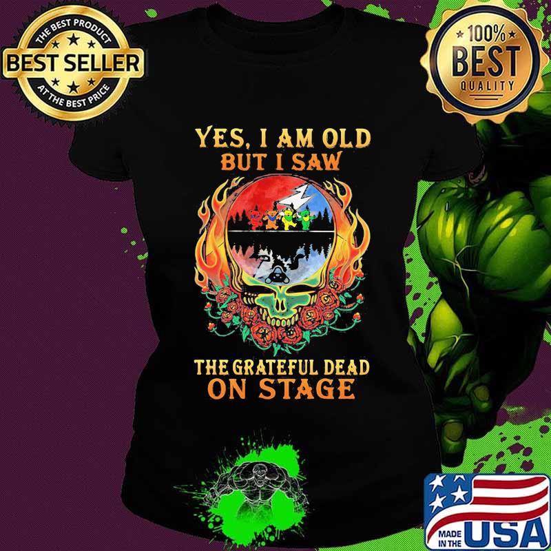 Yes I Am Old But I Saw The Grateful Dead On Stage Skull Fire Roses Shirt Ladies tee Yes I Am Old But I Saw The Grateful Dead On Stage Skull Fire Roses Shirt Ladies tee
