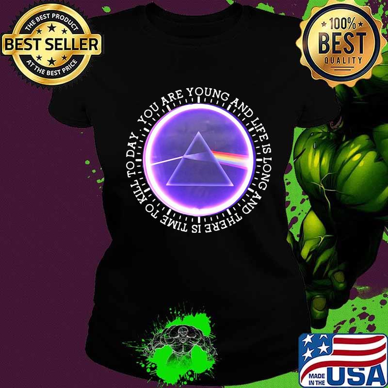 You Are Young And Life Is Long And There Is Time To Kill To Day Pink Floyd Shirt Ladies tee You Are Young And Life Is Long And There Is Time To Kill To Day Pink Floyd Shirt Ladies tee