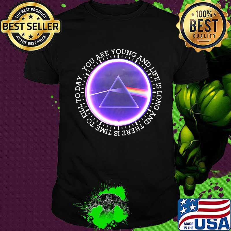 You Are Young And Life Is Long And There Is Time To Kill To Day Pink Floyd Shirt