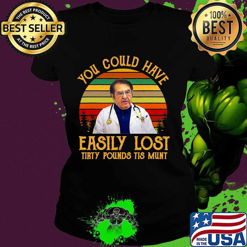 You Could Have Easily Lost Tirty Pounds Tis Munt Vintage Shirt Ladies tee You Could Have Easily Lost Tirty Pounds Tis Munt Vintage Shirt Ladies tee