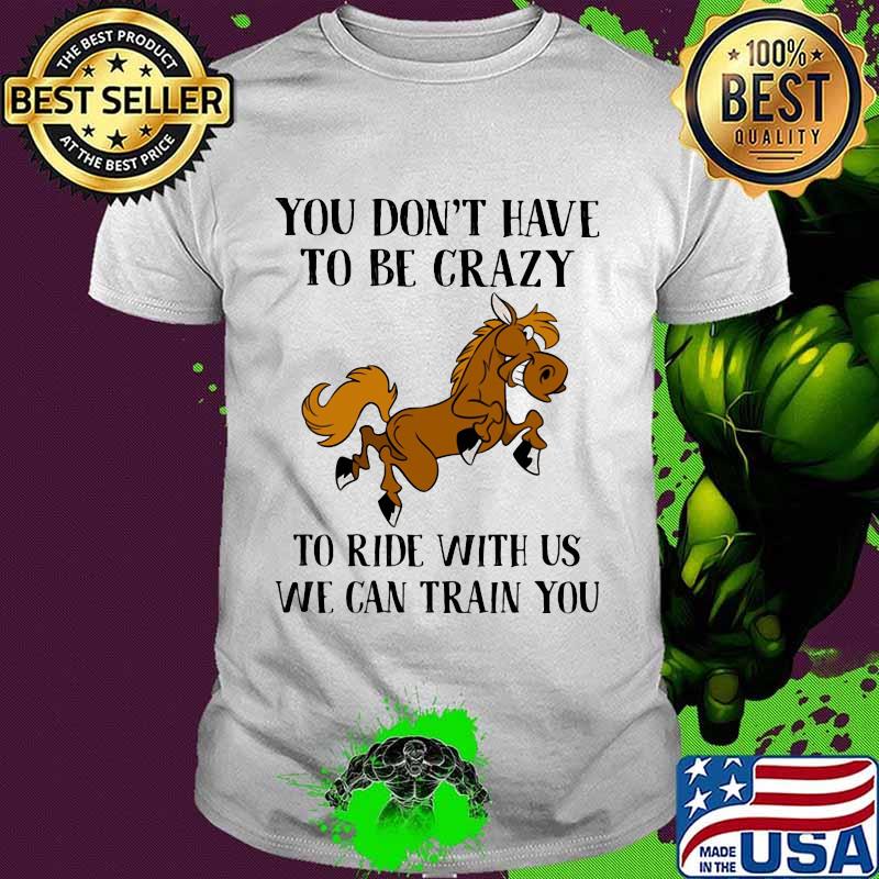 You Don’t Have To Be Crazy To Ride With Us We Can Train You Horse Shirt You Don’t Have To Be Crazy To Ride With Us We Can Train You Horse Shirt