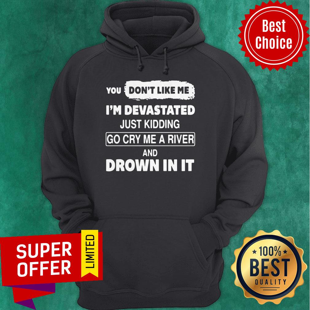 You Don’t Like Me I’m Devastated Just Kidding Go Cry Me A River Shirt