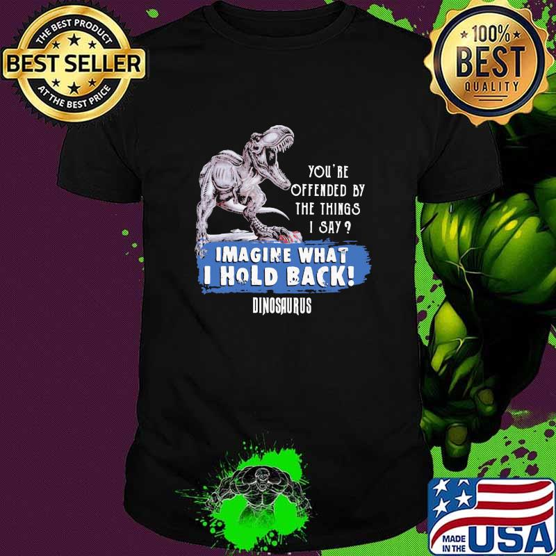 You're Offended By The Things I Say Imagine What I Hold Back Dinosaurus T-rex Shirt