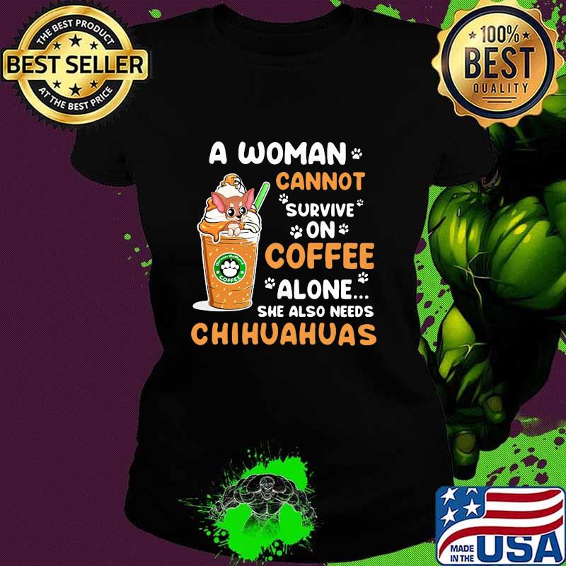 A Woman Cann't Survive On Coffee Alone She Also Needs Chihuahuas Shirt Ladies tee A Woman Cann't Survive On Coffee Alone She Also Needs Chihuahuas Shirt Ladies tee