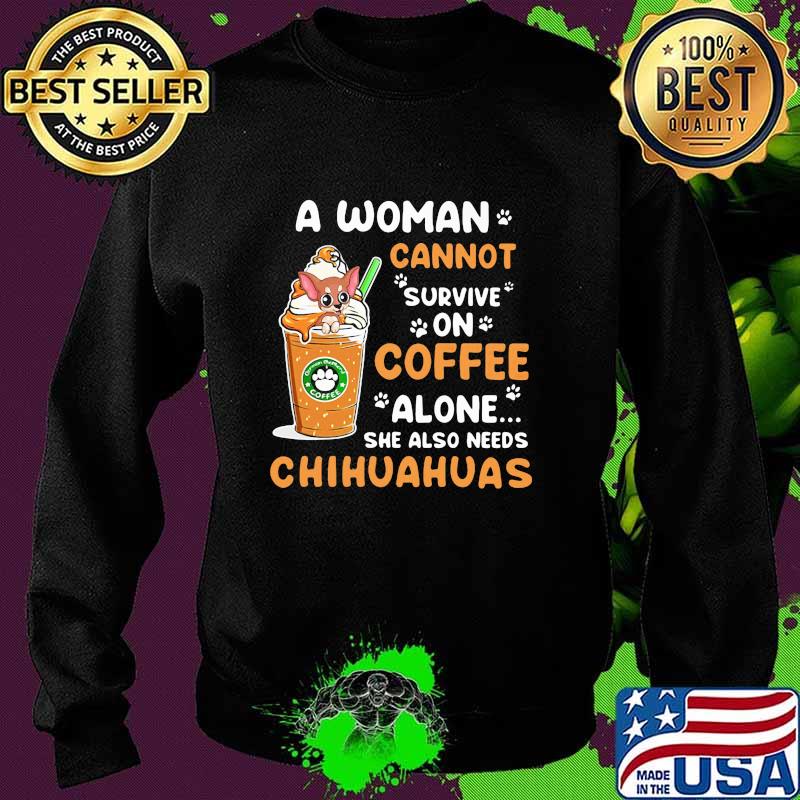 A Woman Cann't Survive On Coffee Alone She Also Needs Chihuahuas Shirt Sweater A Woman Cann't Survive On Coffee Alone She Also Needs Chihuahuas Shirt Sweater