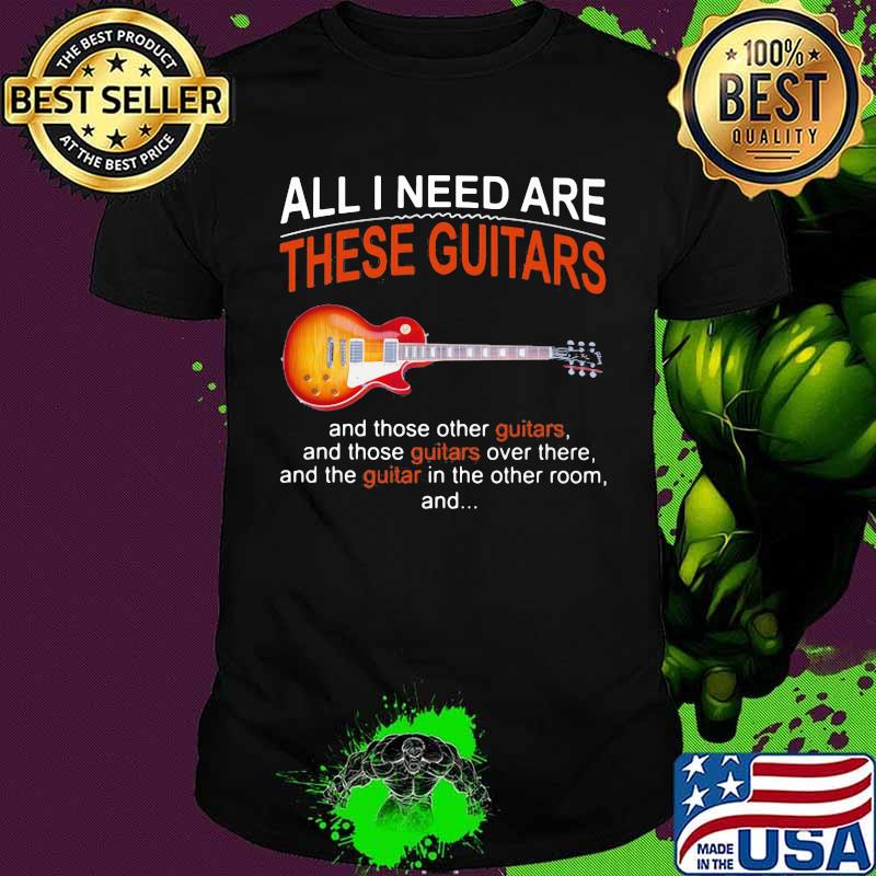 All I Need Are These Guitars And Those Other Guitars Music Shirt