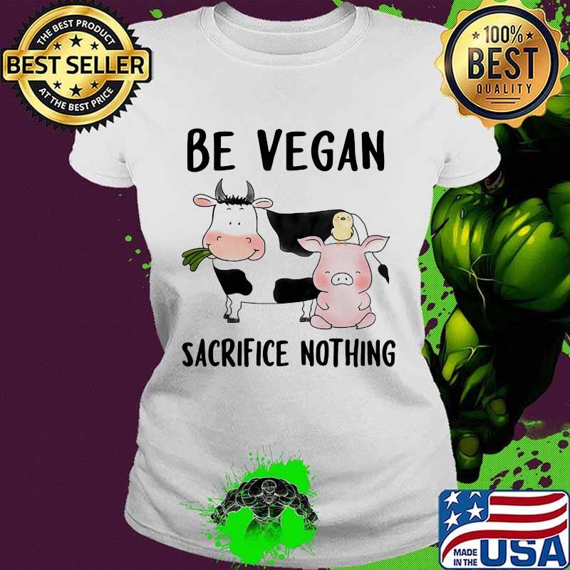 Be Vegan Sacrifice Nothing Cow And Pig Farm Shirt Ladies tee Be Vegan Sacrifice Nothing Cow And Pig Farm Shirt Ladies tee