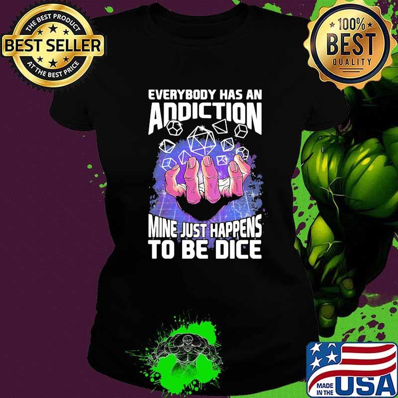 Everybody Has An Addiction Mine Just Happens To Be Dice Shirt Ladies tee Everybody Has An Addiction Mine Just Happens To Be Dice Shirt Ladies tee