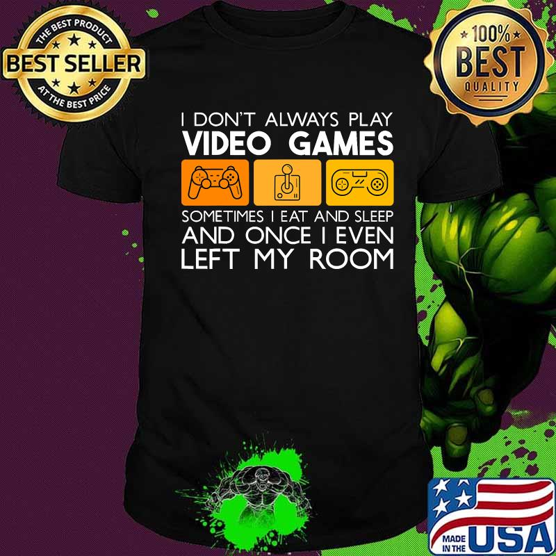 I Don't Always Play Video Games Sometimes I Eat And Sleep And Once I Even Left My Room Shirt
