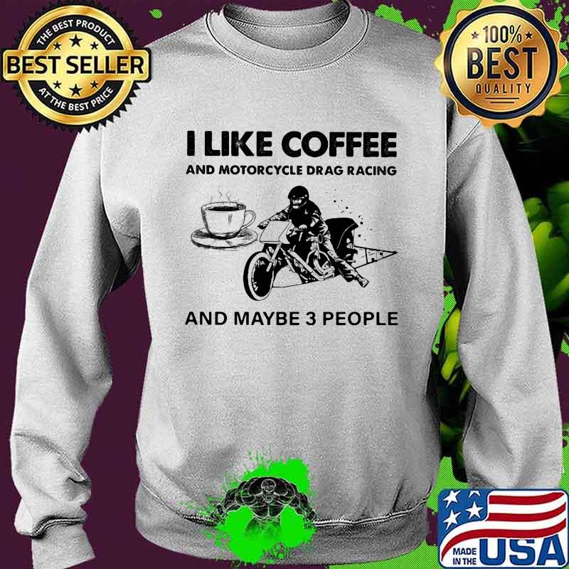 I Like Coffee And Motocycle Drag Racing And Maybe 3 People Shirt Sweater I Like Coffee And Motocycle Drag Racing And Maybe 3 People Shirt Sweater