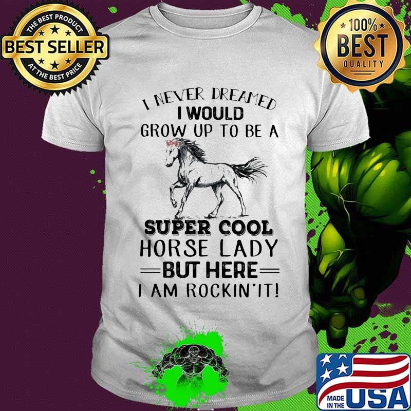 I Never Dreamed I Would Grow Up To Be A Super Cool Horse Lady But Here I Am Rockin’ It Shirt