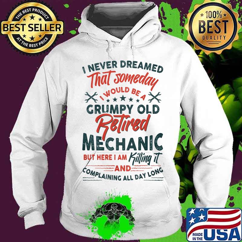 I Never Dreamed That Someday I Would Be A Grumpy Old Retired Mechanic But Here I Am Killing It And Complaining All Day Long Shirt
