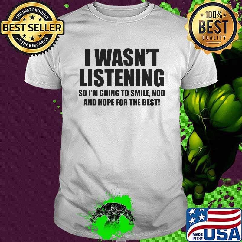 I Wasn't Listening So I'm Going To Smile Nod And Hope For The Best Shirt