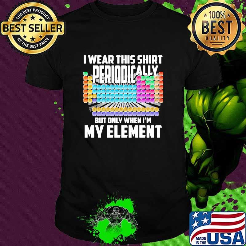 I Wear This Shirt Periodically But Only When I’m My Element Chemistry Shirt