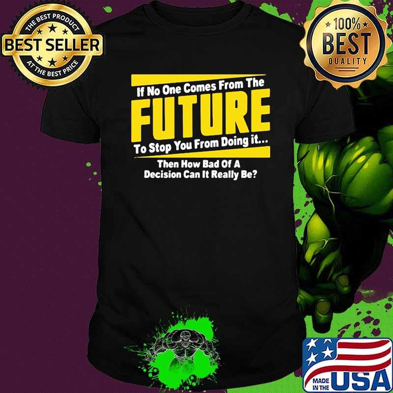 If No One Comes From The Future To Stop You From Doing It Then How Bad Of A Decision Can It Really Be Shirt