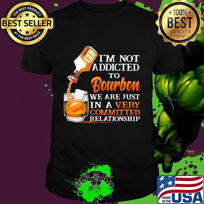 I’m Not Addicted To Bourbon We Are Just In A Vey Committed Relationship Shirt