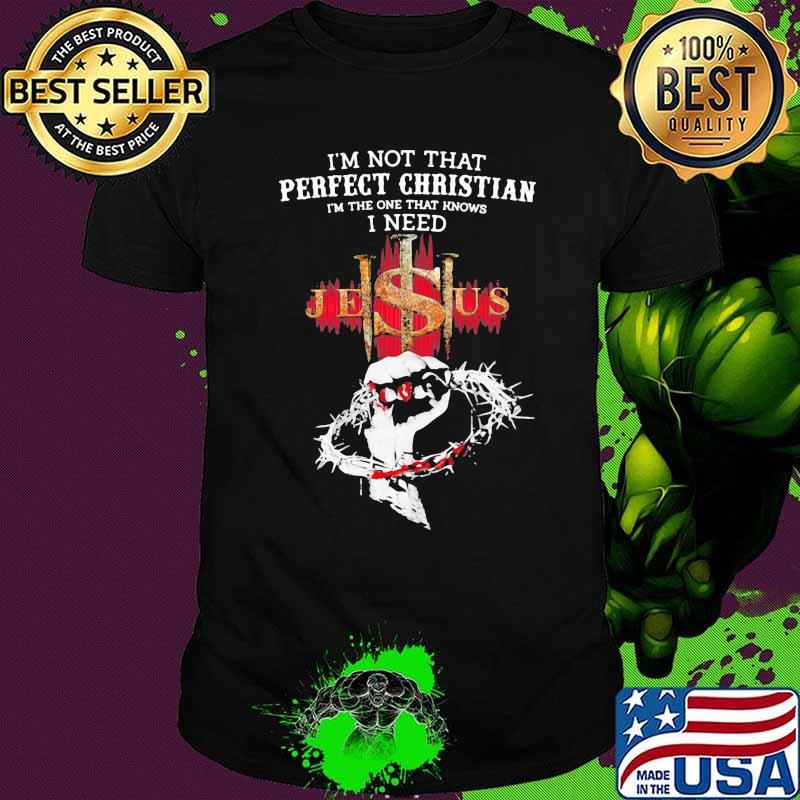 I’m Not That Perfect Christian I'm The One That Knows I Need Jesus Shirt