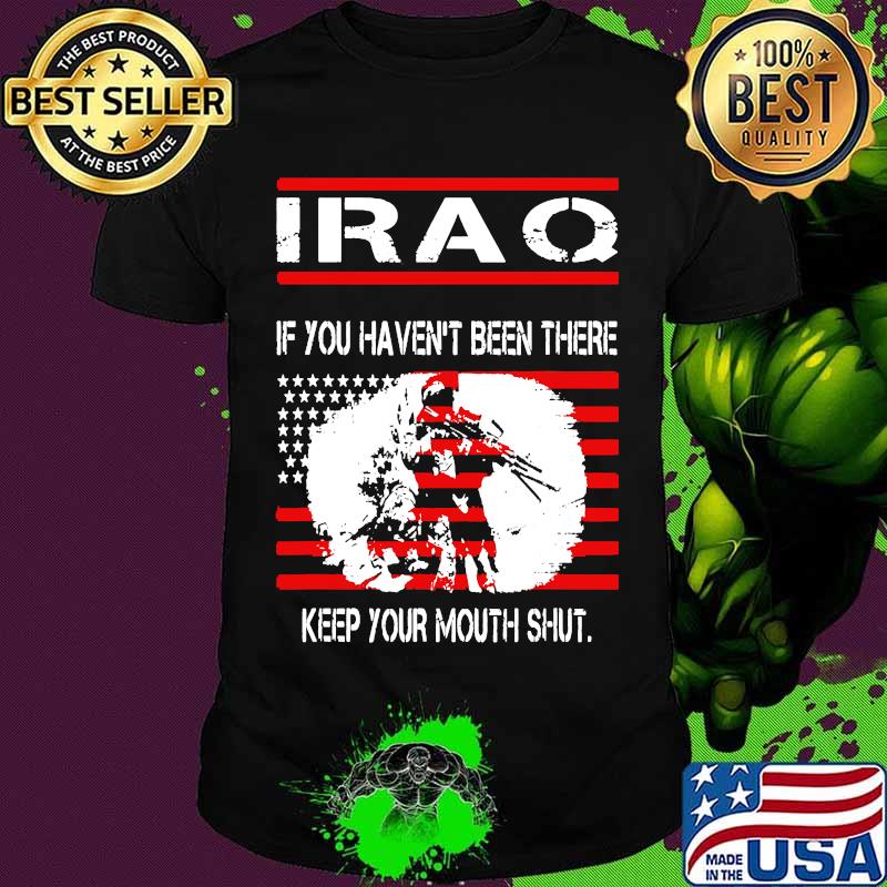 Iraq If You Haven’t Been There Keep Your Mouth Shut War Veteran Usa Flag Shirt