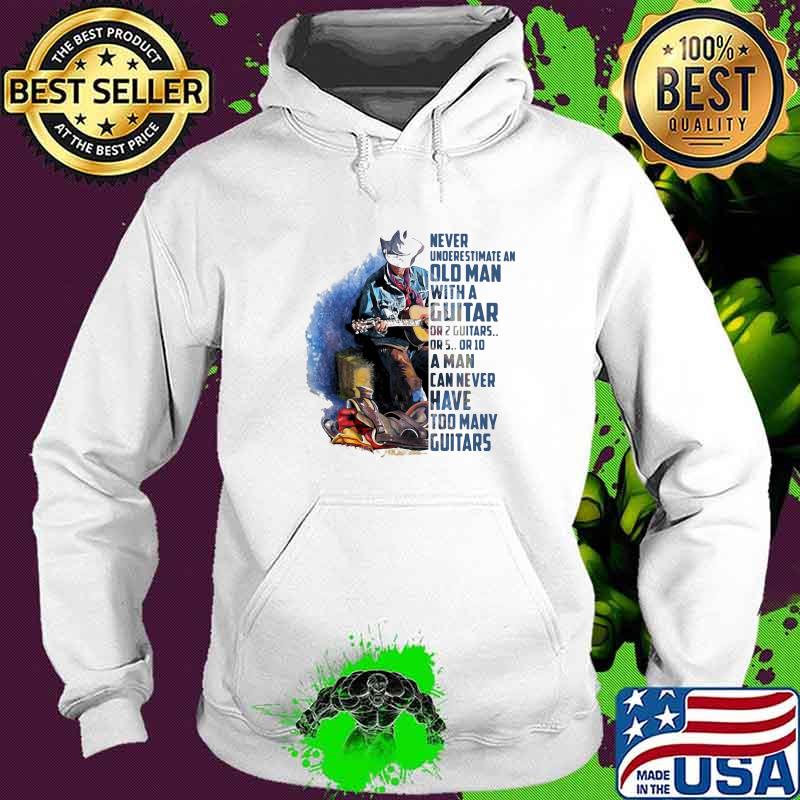 Never Underesrtimate An Old Man With A Guitar Can Never Have Too Many Guitars Shirt Hoodie Never Underesrtimate An Old Man With A Guitar Can Never Have Too Many Guitars Shirt Hoodie