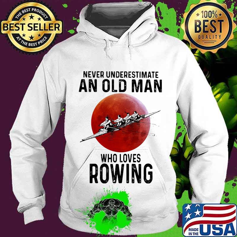 Never Underestimate An Old Man Who Loves Rowing Moon Blood Shirt Hoodie Never Underestimate An Old Man Who Loves Rowing Moon Blood Shirt Hoodie