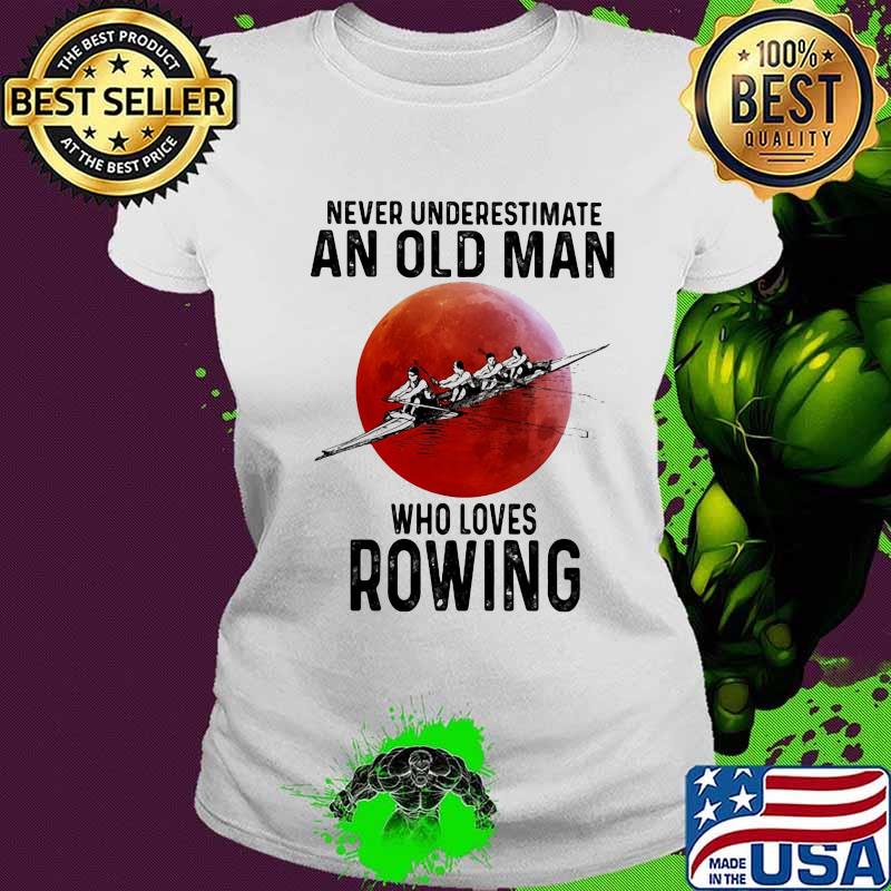 Never Underestimate An Old Man Who Loves Rowing Moon Blood Shirt Ladies tee Never Underestimate An Old Man Who Loves Rowing Moon Blood Shirt Ladies tee