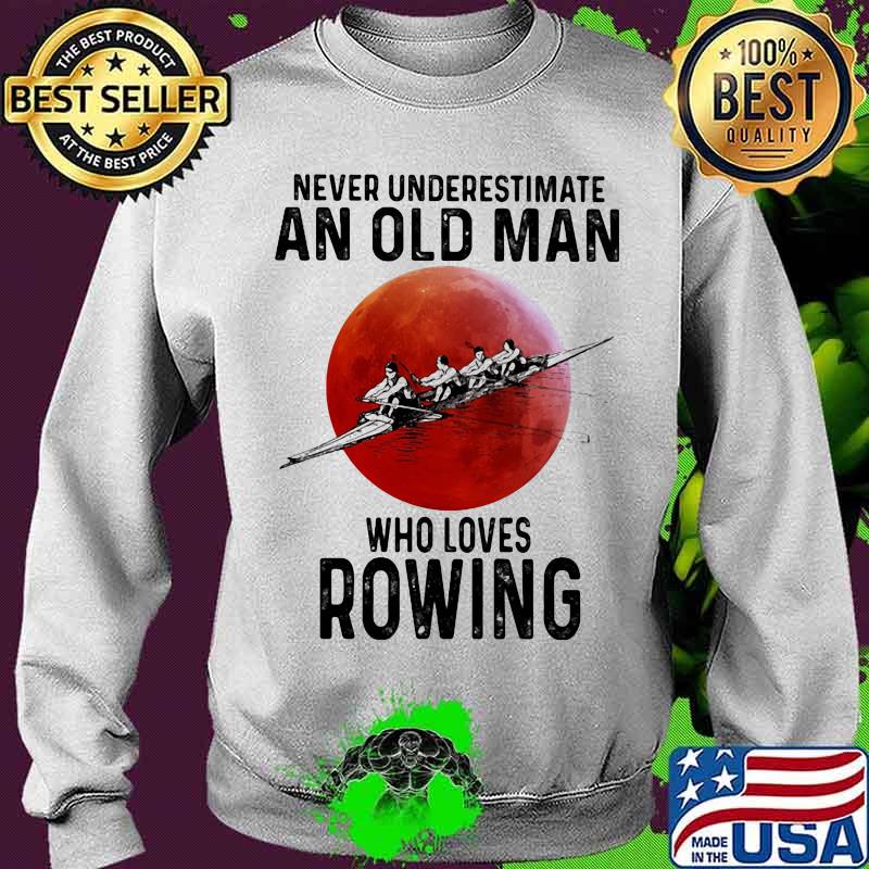 Never Underestimate An Old Man Who Loves Rowing Moon Blood Shirt Sweater Never Underestimate An Old Man Who Loves Rowing Moon Blood Shirt Sweater