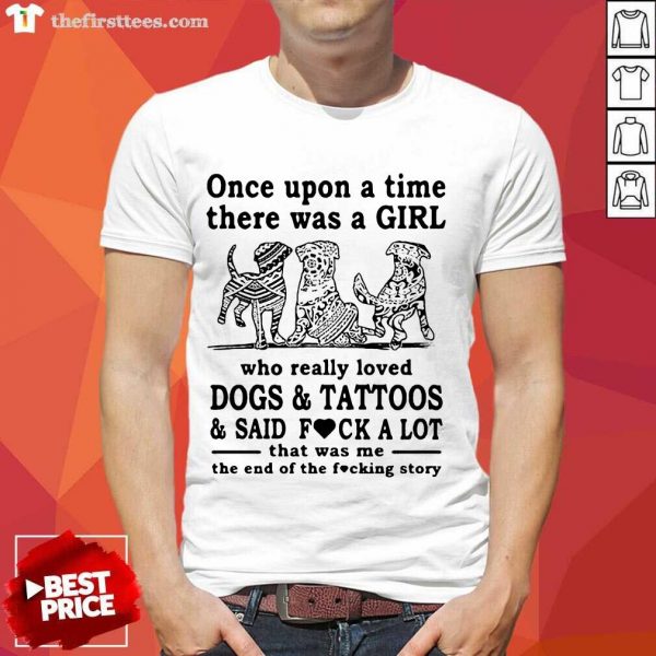 Nice Once Upon A Time There Was A Girl Who Really Loved Dogs And Tattoos And Said Fuck A Lot That Was Me The End Of The Fucking Story Shirt