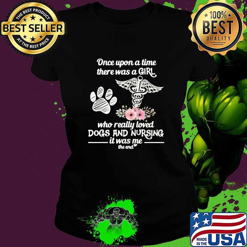 Once Upon A Time There Was A Girl Who Really Loved Dogs And Nursing It Was Me The End Flowers Shirt Ladies tee Once Upon A Time There Was A Girl Who Really Loved Dogs And Nursing It Was Me The End Flowers Shirt Ladies tee