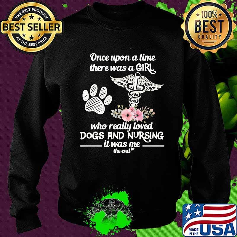 Once Upon A Time There Was A Girl Who Really Loved Dogs And Nursing It Was Me The End Flowers Shirt Sweater Once Upon A Time There Was A Girl Who Really Loved Dogs And Nursing It Was Me The End Flowers Shirt Sweater