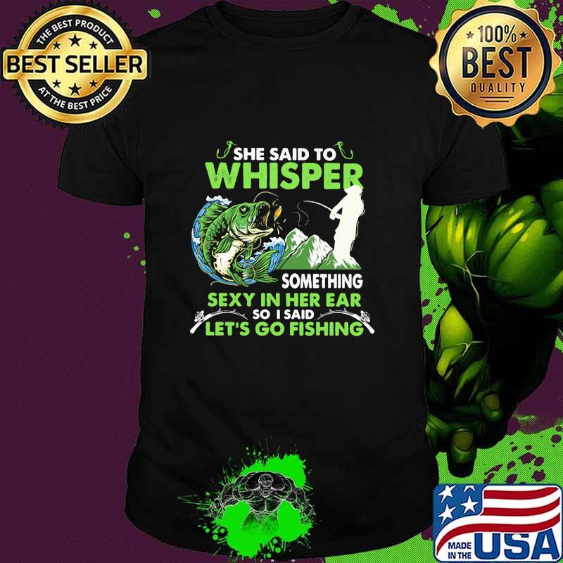 She Said To Whisper Something Sexy In Her Ear So I Said Let’s Go Fishing Mountain Shirt