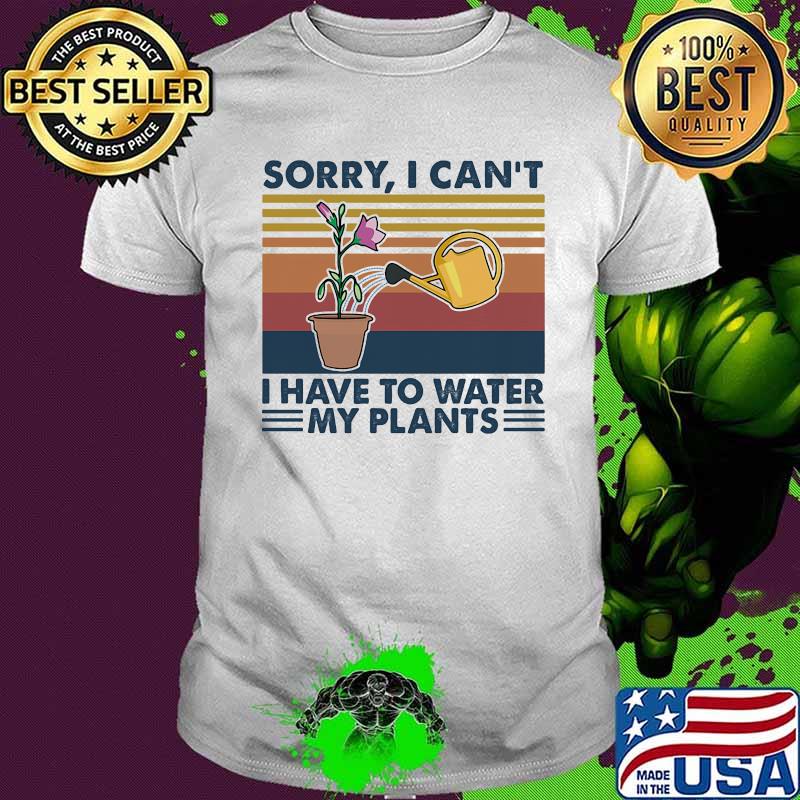 Sorry I Can't I Have To Water My Plants Garden Vintage Shirt