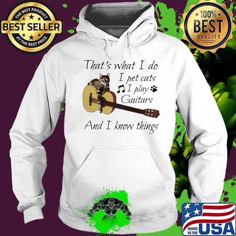 That's What I Do I Pet Cats I Play Guitars And I Know Things Music Shirt Hoodie That's What I Do I Pet Cats I Play Guitars And I Know Things Music Shirt Hoodie