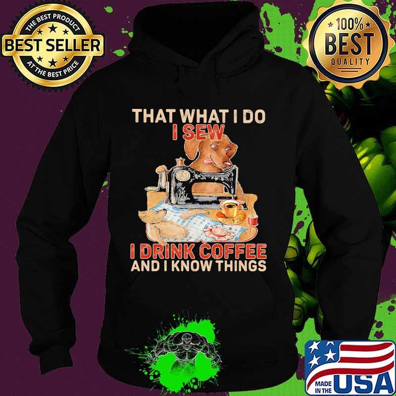 That What I Do I Sew I Drink Coffee And I Know Things Dog Shirt Hoodie That What I Do I Sew I Drink Coffee And I Know Things Dog Shirt Hoodie