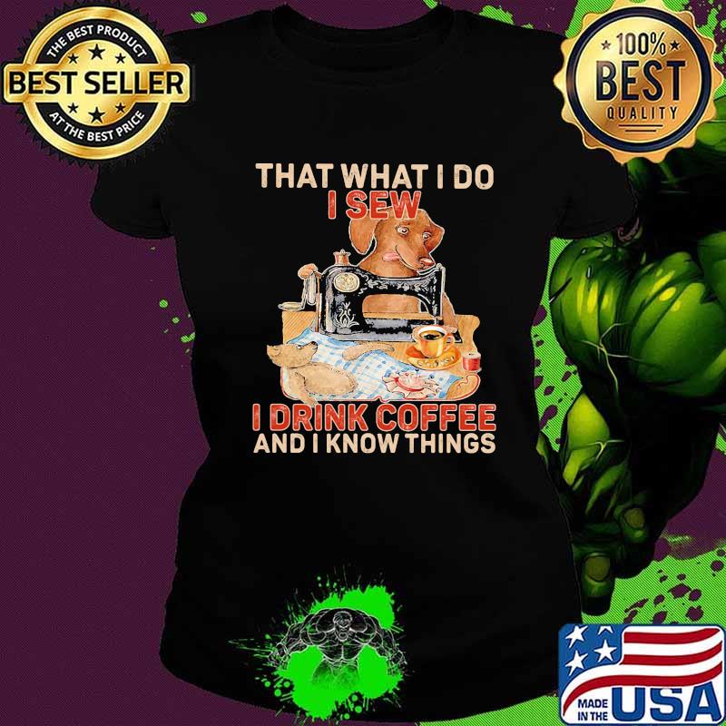 That What I Do I Sew I Drink Coffee And I Know Things Dog Shirt Ladies tee That What I Do I Sew I Drink Coffee And I Know Things Dog Shirt Ladies tee