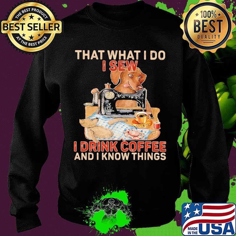 That What I Do I Sew I Drink Coffee And I Know Things Dog Shirt Sweater That What I Do I Sew I Drink Coffee And I Know Things Dog Shirt Sweater