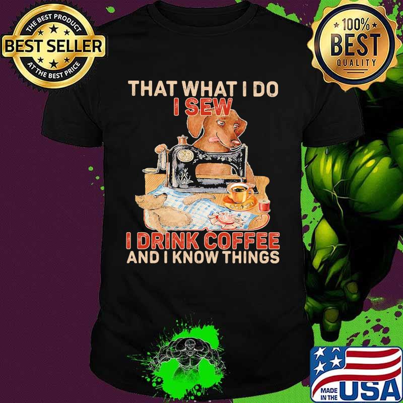 That What I Do I Sew I Drink Coffee And I Know Things Dog Shirt That What I Do I Sew I Drink Coffee And I Know Things Dog Shirt