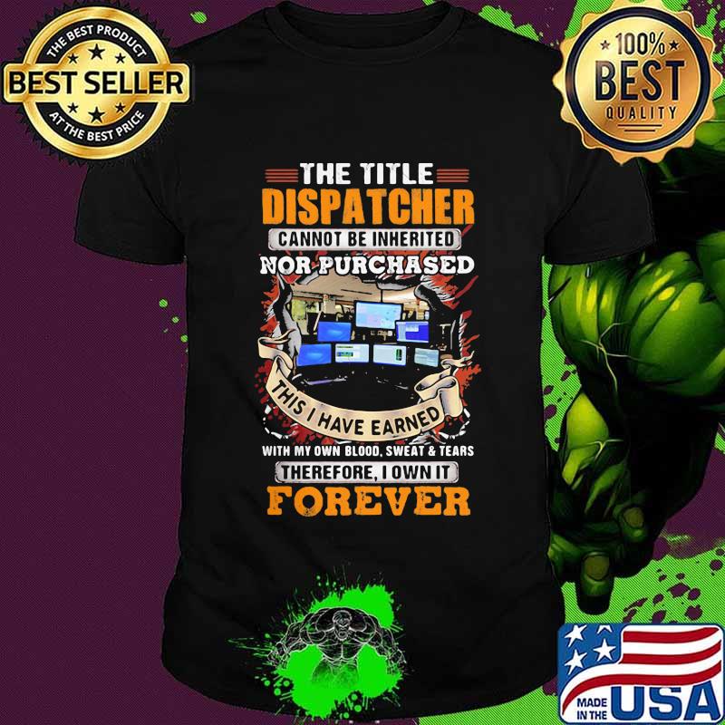 The Title Dispatcher Cannot Be Inherited Nor Purchased This I Have Earned With My Own Blood Sweat And Tears Therefore I Own It Forever Shirt
