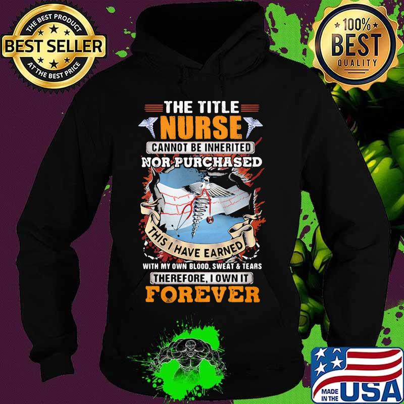 The Title Nurse Cannot Be Inherited Nor Purchased This I Have Earned With My Own Blood Sweat And Tear Therefore I Own It Forever Shirt