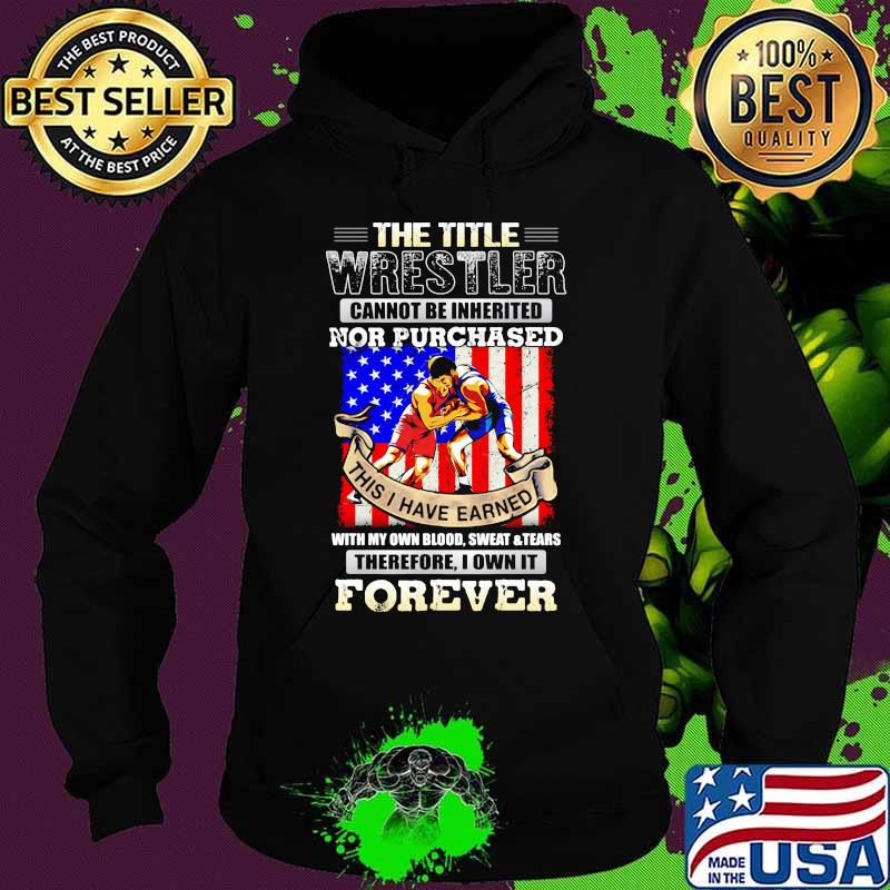 The Title Wrestler Cannot Be Inherited Nor Purchased This I Have Earned Forever American Flag Shirt Hoodie The Title Wrestler Cannot Be Inherited Nor Purchased This I Have Earned Forever American Flag Shirt Hoodie