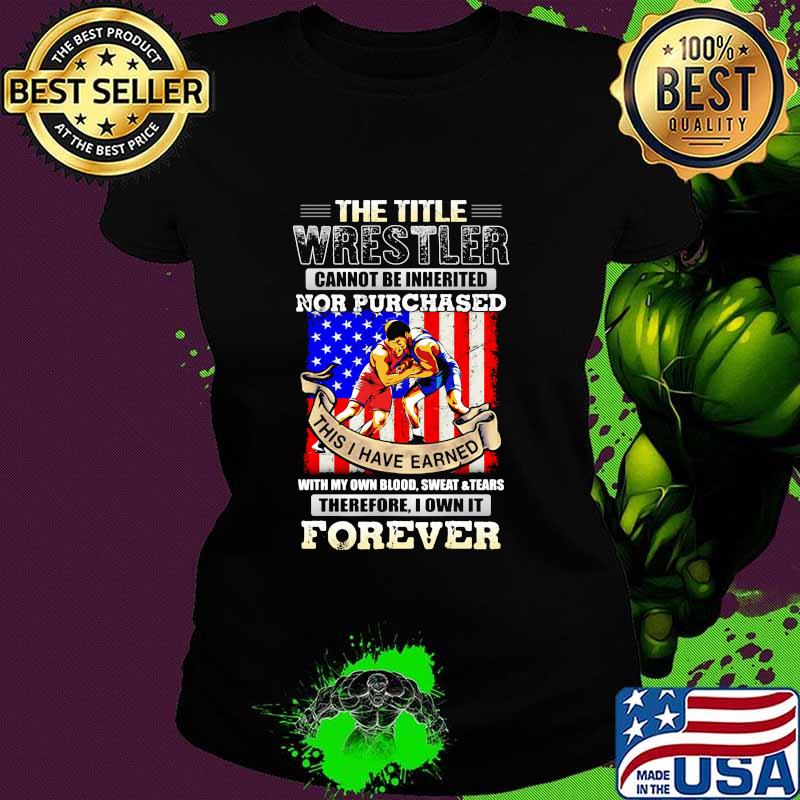 The Title Wrestler Cannot Be Inherited Nor Purchased This I Have Earned Forever American Flag Shirt Ladies tee The Title Wrestler Cannot Be Inherited Nor Purchased This I Have Earned Forever American Flag Shirt Ladies tee