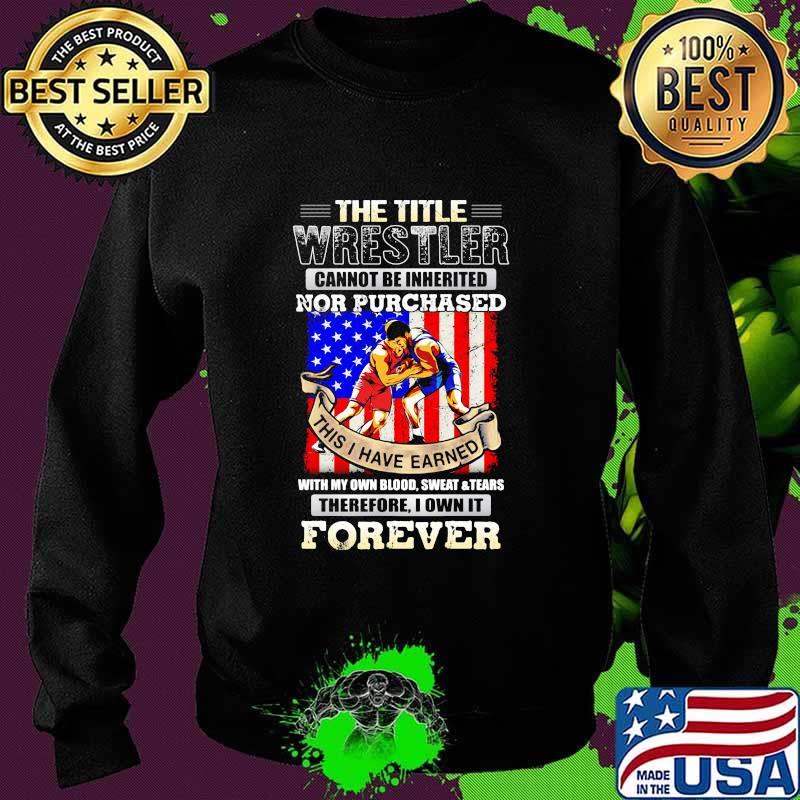 The Title Wrestler Cannot Be Inherited Nor Purchased This I Have Earned Forever American Flag Shirt Sweater The Title Wrestler Cannot Be Inherited Nor Purchased This I Have Earned Forever American Flag Shirt Sweater