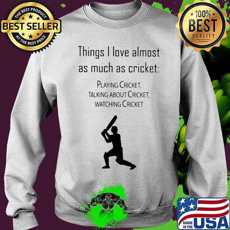 Things I Love Almost As Much As Cricket Playing Cricket Talking About Cricket Shirt Sweater Things I Love Almost As Much As Cricket Playing Cricket Talking About Cricket Shirt Sweater