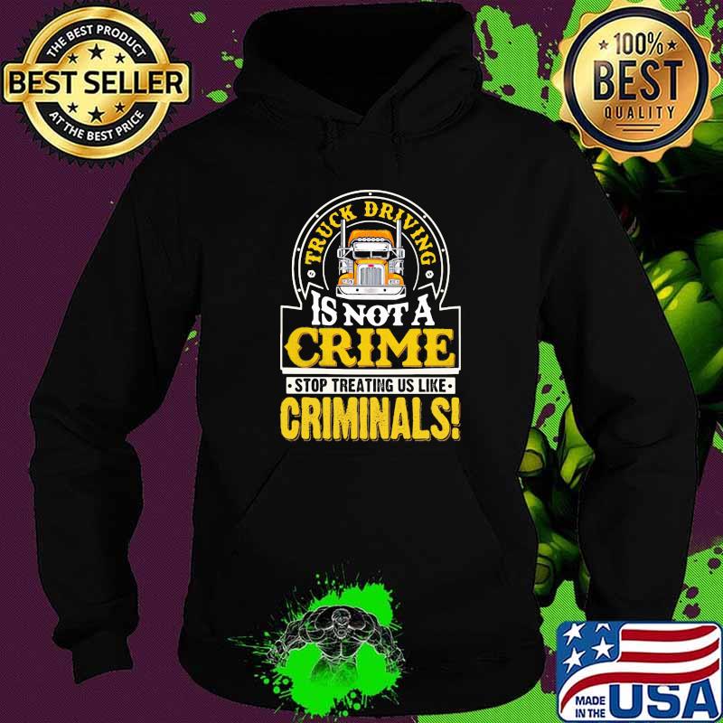 Truck Driving Is Not A Crime Stop Treating Us Like Criminals Trucker Shirt Hoodie Truck Driving Is Not A Crime Stop Treating Us Like Criminals Trucker Shirt Hoodie